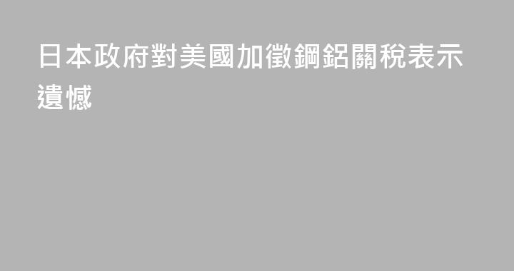 日本政府對美國加徵鋼鋁關稅表示遺憾