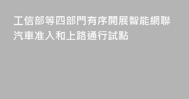 工信部等四部門有序開展智能網聯汽車准入和上路通行試點