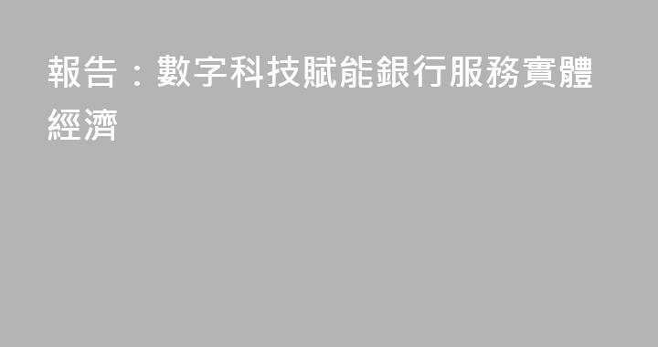 報告：數字科技賦能銀行服務實體經濟