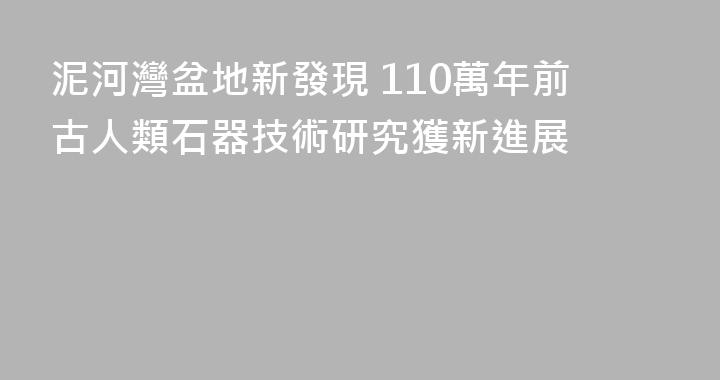 泥河灣盆地新發現 110萬年前古人類石器技術研究獲新進展