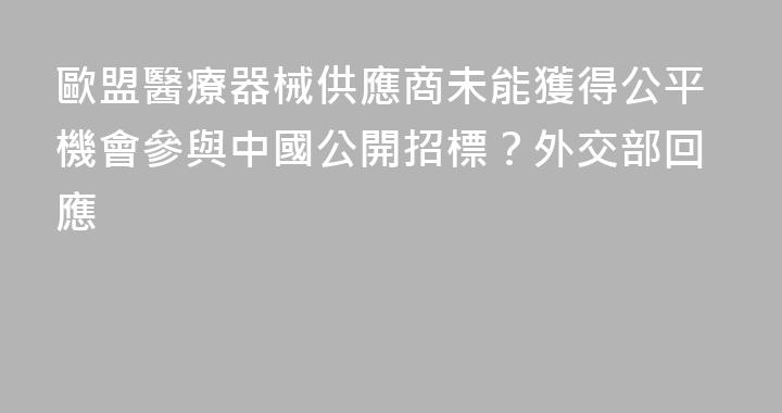 歐盟醫療器械供應商未能獲得公平機會參與中國公開招標？外交部回應