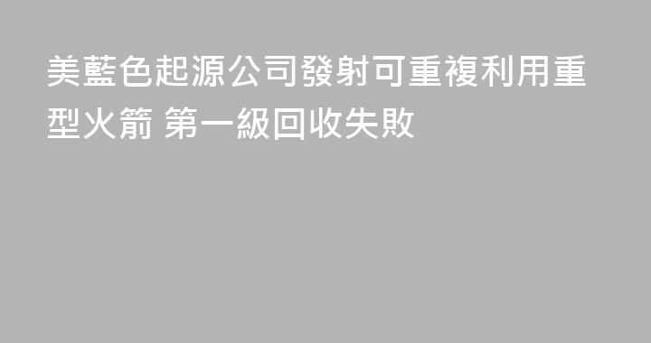 美藍色起源公司發射可重複利用重型火箭 第一級回收失敗