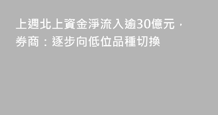 上週北上資金淨流入逾30億元，券商：逐步向低位品種切換