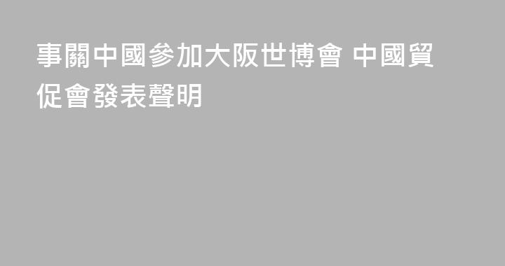 事關中國參加大阪世博會 中國貿促會發表聲明