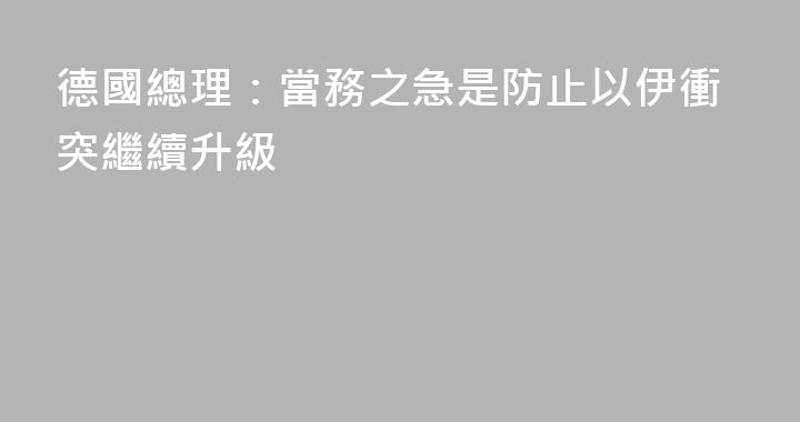 德國總理：當務之急是防止以伊衝突繼續升級
