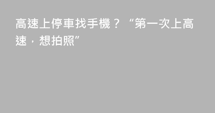 高速上停車找手機？“第一次上高速，想拍照”