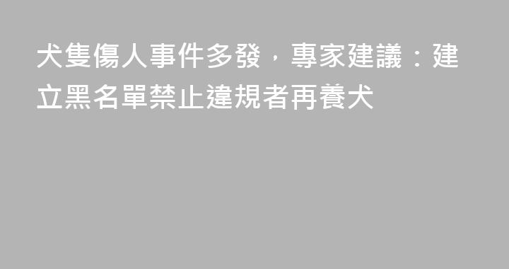 犬隻傷人事件多發，專家建議：建立黑名單禁止違規者再養犬