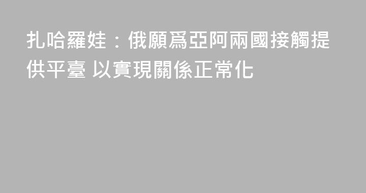 扎哈羅娃：俄願爲亞阿兩國接觸提供平臺 以實現關係正常化