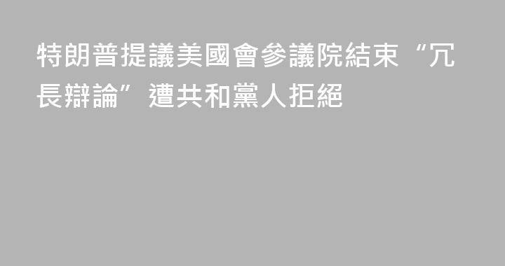 特朗普提議美國會參議院結束“冗長辯論”遭共和黨人拒絕