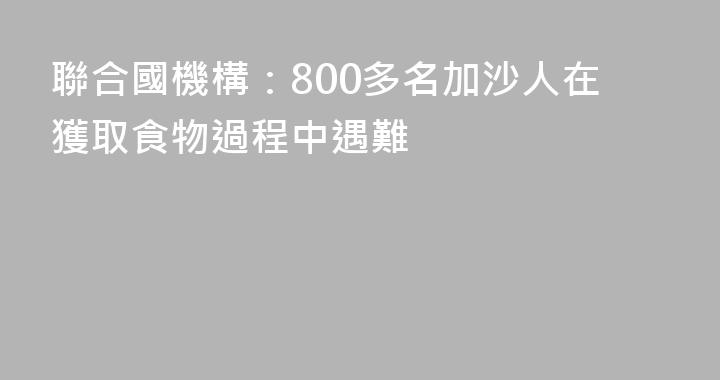 聯合國機構：800多名加沙人在獲取食物過程中遇難