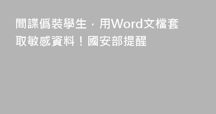 間諜僞裝學生，用Word文檔套取敏感資料！國安部提醒