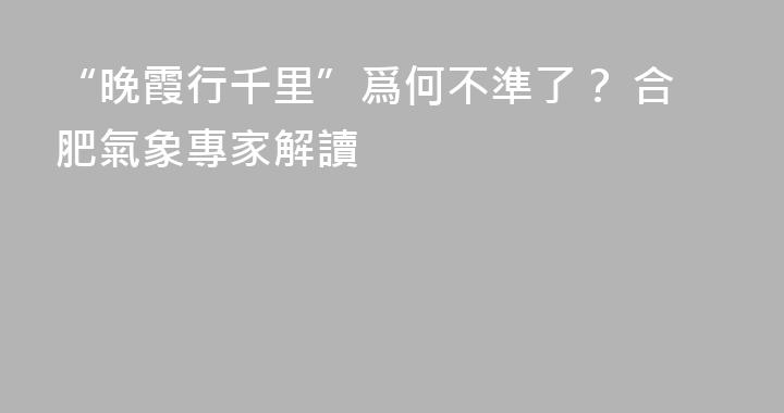 “晚霞行千里”爲何不準了？ 合肥氣象專家解讀