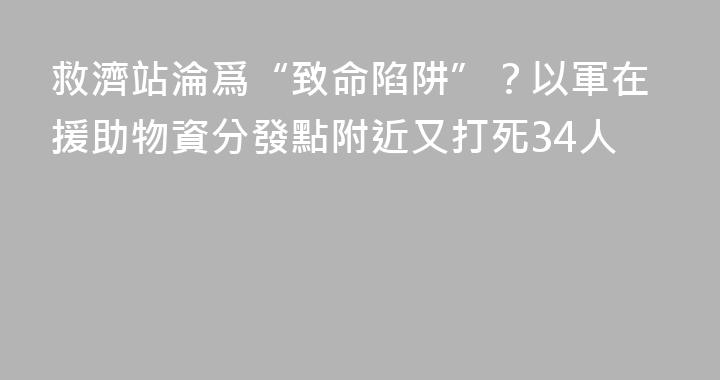 救濟站淪爲“致命陷阱”？以軍在援助物資分發點附近又打死34人