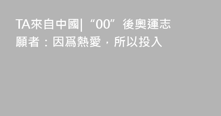 TA來自中國|“00”後奧運志願者：因爲熱愛，所以投入