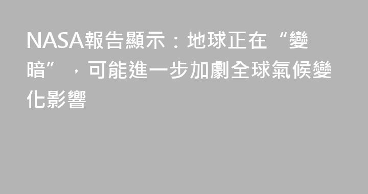 NASA報告顯示：地球正在“變暗”，可能進一步加劇全球氣候變化影響