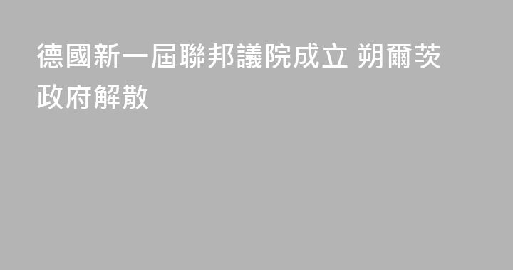 德國新一屆聯邦議院成立 朔爾茨政府解散