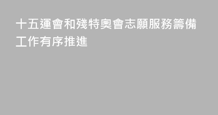 十五運會和殘特奧會志願服務籌備工作有序推進