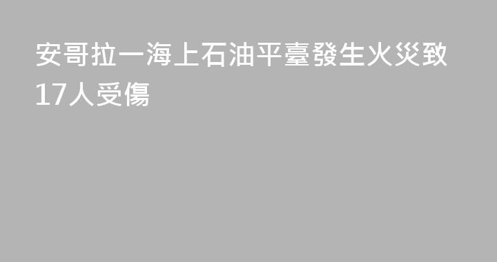 安哥拉一海上石油平臺發生火災致17人受傷