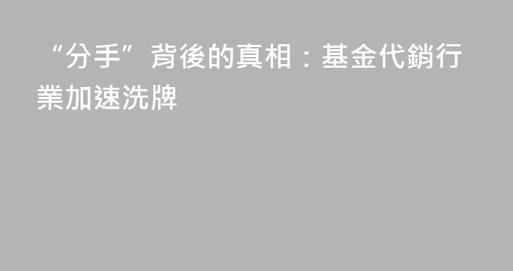 “分手”背後的真相：基金代銷行業加速洗牌