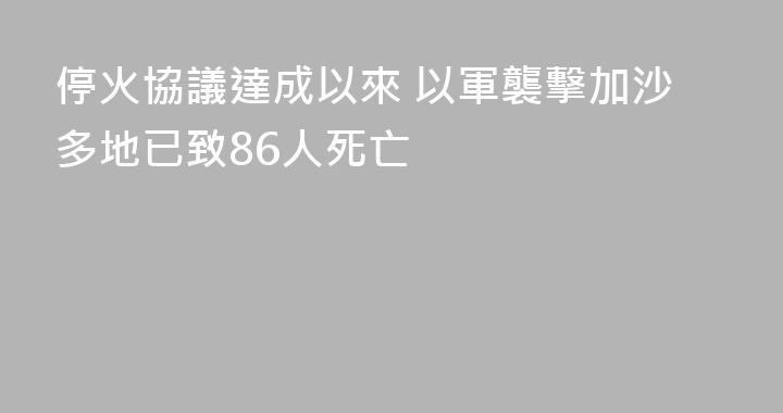 停火協議達成以來 以軍襲擊加沙多地已致86人死亡