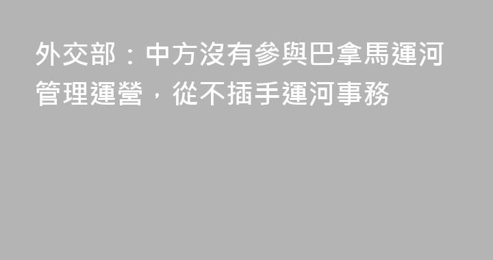 外交部：中方沒有參與巴拿馬運河管理運營，從不插手運河事務