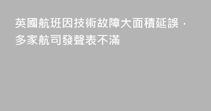 英國航班因技術故障大面積延誤，多家航司發聲表不滿