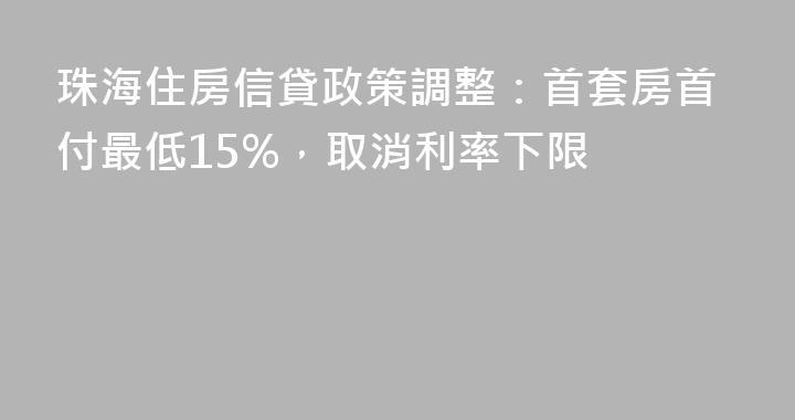珠海住房信貸政策調整：首套房首付最低15%，取消利率下限