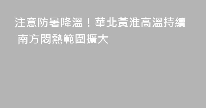 注意防暑降溫！華北黃淮高溫持續 南方悶熱範圍擴大