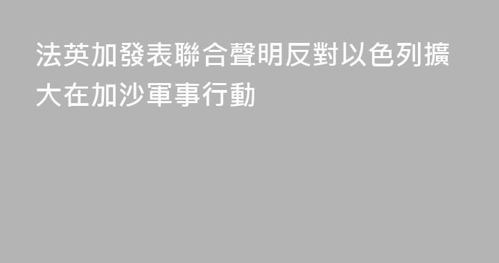 法英加發表聯合聲明反對以色列擴大在加沙軍事行動