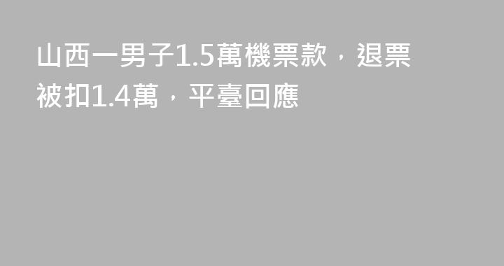 山西一男子1.5萬機票款，退票被扣1.4萬，平臺回應
