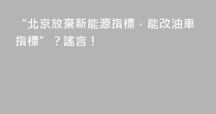 “北京放棄新能源指標，能改油車指標”？謠言！