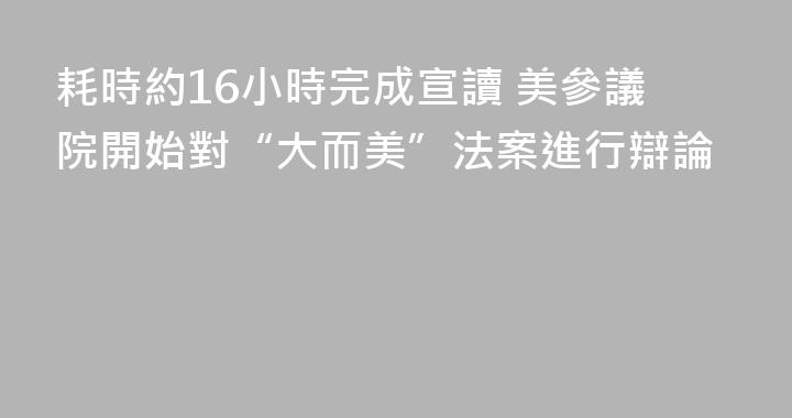 耗時約16小時完成宣讀 美參議院開始對“大而美”法案進行辯論