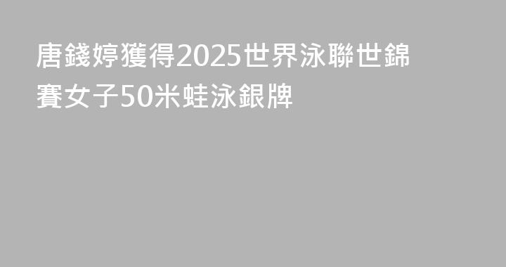 唐錢婷獲得2025世界泳聯世錦賽女子50米蛙泳銀牌