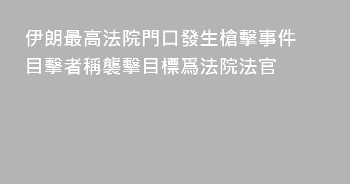 伊朗最高法院門口發生槍擊事件 目擊者稱襲擊目標爲法院法官