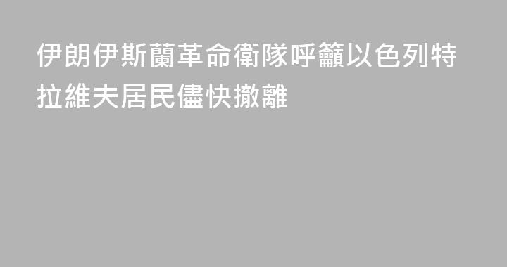 伊朗伊斯蘭革命衛隊呼籲以色列特拉維夫居民儘快撤離