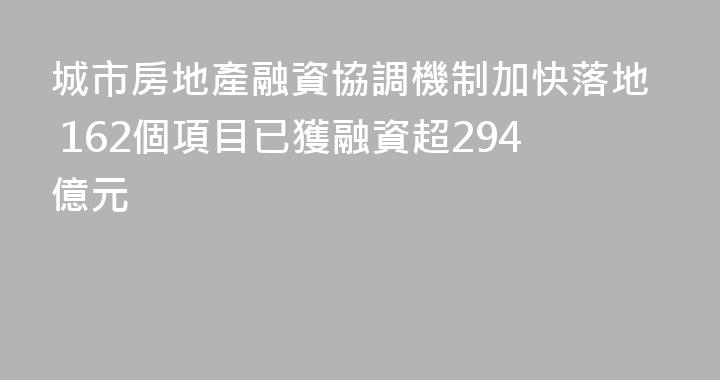 城市房地產融資協調機制加快落地 162個項目已獲融資超294億元