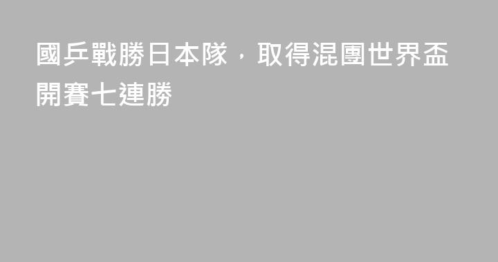 國乒戰勝日本隊，取得混團世界盃開賽七連勝