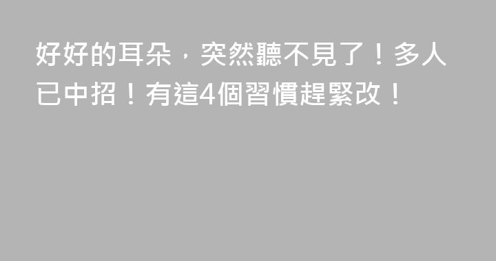 好好的耳朵，突然聽不見了！多人已中招！有這4個習慣趕緊改！