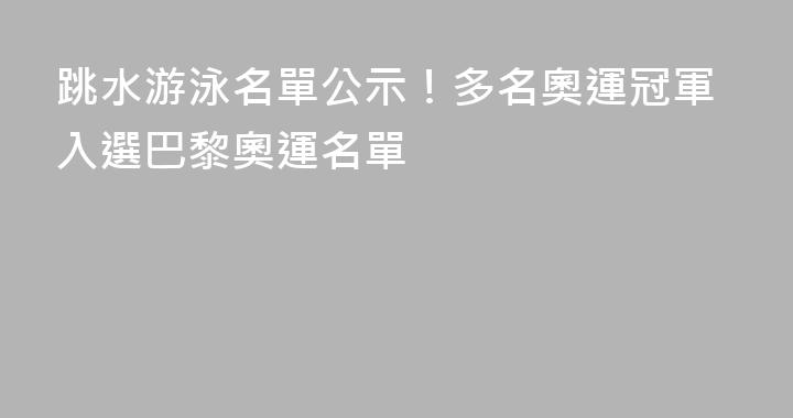 跳水游泳名單公示！多名奧運冠軍入選巴黎奧運名單