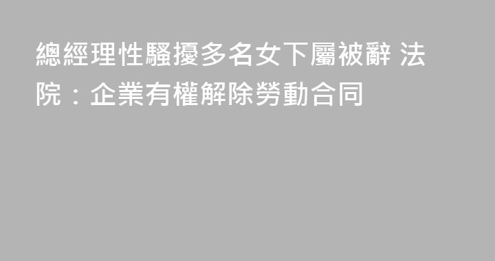 總經理性騷擾多名女下屬被辭 法院：企業有權解除勞動合同