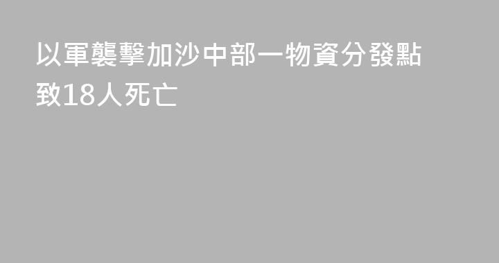 以軍襲擊加沙中部一物資分發點 致18人死亡