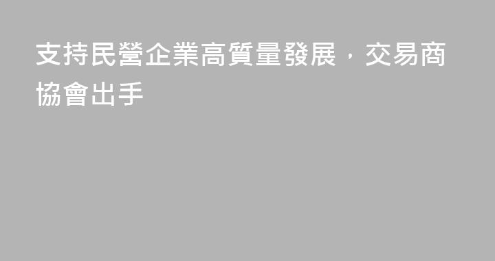支持民營企業高質量發展，交易商協會出手