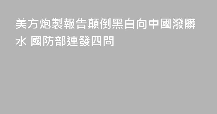 美方炮製報告顛倒黑白向中國潑髒水 國防部連發四問