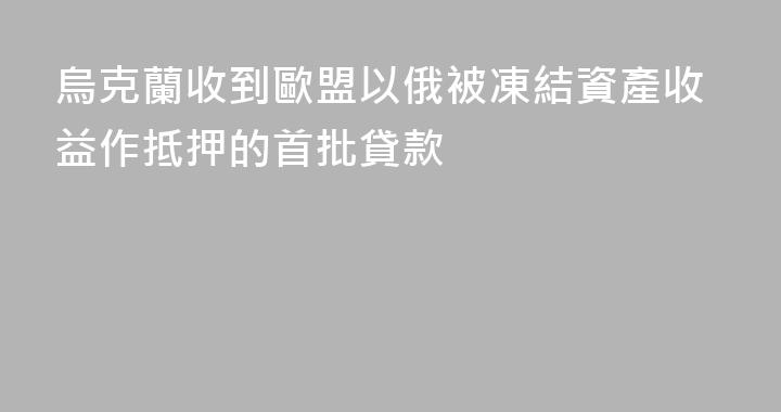 烏克蘭收到歐盟以俄被凍結資產收益作抵押的首批貸款