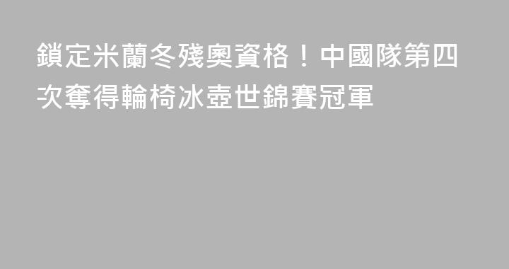 鎖定米蘭冬殘奧資格！中國隊第四次奪得輪椅冰壺世錦賽冠軍