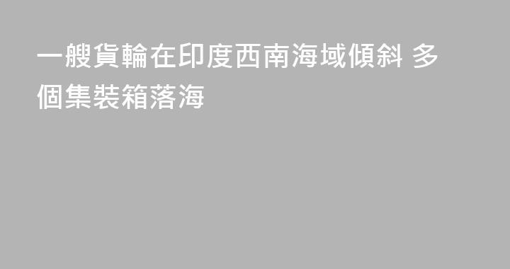 一艘貨輪在印度西南海域傾斜 多個集裝箱落海