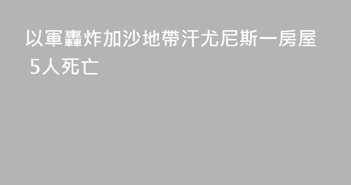 以軍轟炸加沙地帶汗尤尼斯一房屋 5人死亡