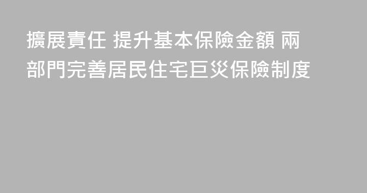 擴展責任 提升基本保險金額 兩部門完善居民住宅巨災保險制度