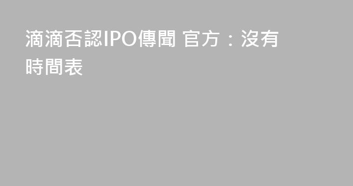 滴滴否認IPO傳聞 官方：沒有時間表