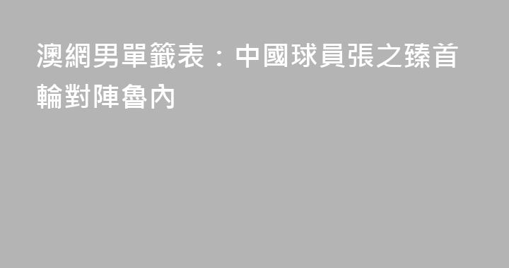 澳網男單籤表：中國球員張之臻首輪對陣魯內